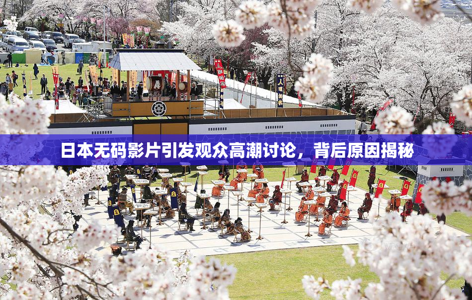 日本无码影片引发观众高潮讨论，背后原因揭秘