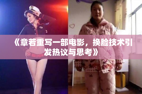 《章若重写一部电影，换脸技术引发热议与思考》