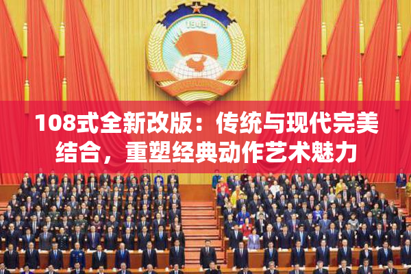 108式全新改版：传统与现代完美结合，重塑经典动作艺术魅力