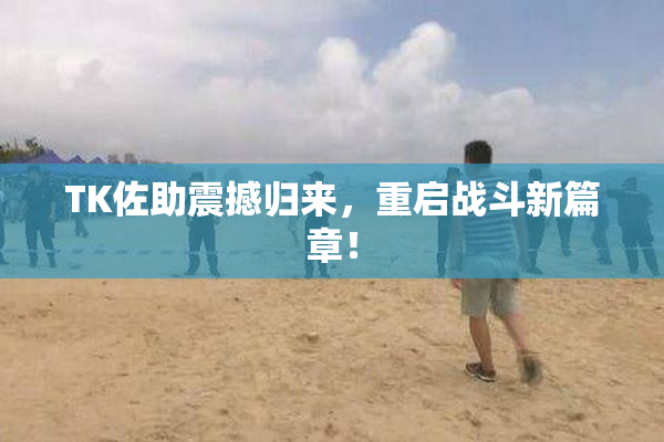 TK佐助震撼归来，重启战斗新篇章！