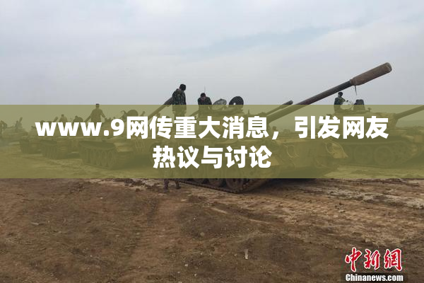 www.9网传重大消息，引发网友热议与讨论