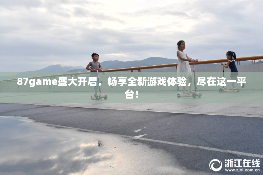 87game盛大开启，畅享全新游戏体验，尽在这一平台！
