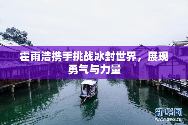 霍雨浩携手挑战冰封世界，展现勇气与力量