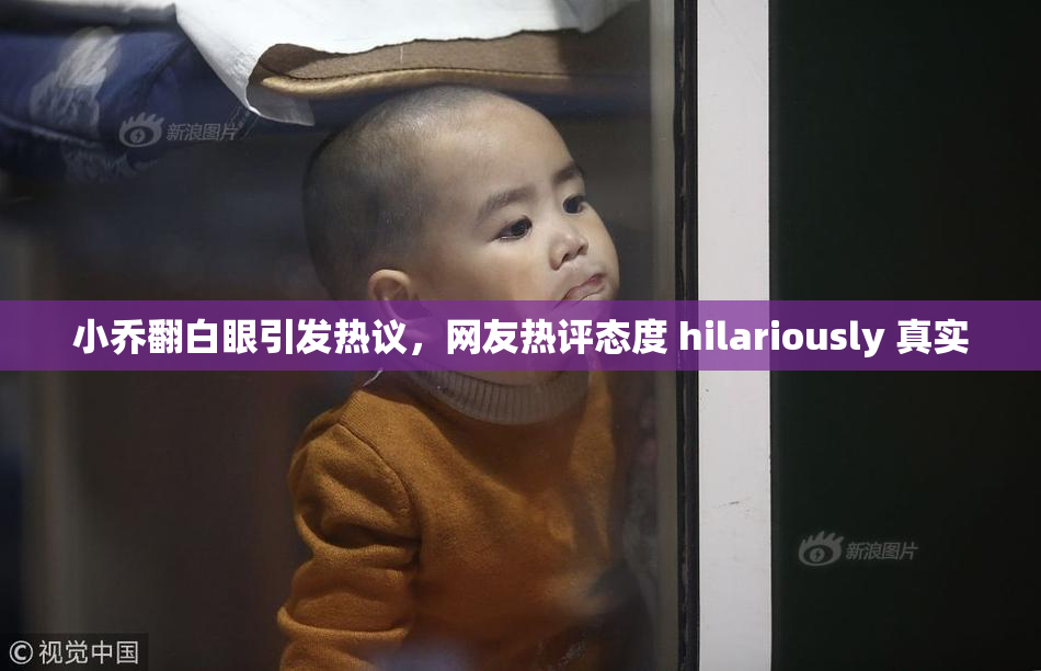 小乔翻白眼引发热议，网友热评态度 hilariously 真实