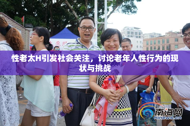 性老太H引发社会关注，讨论老年人性行为的现状与挑战