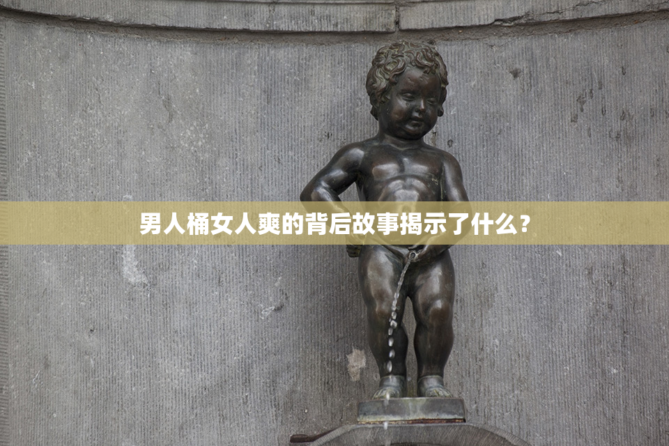 男人桶女人爽的背后故事揭示了什么？