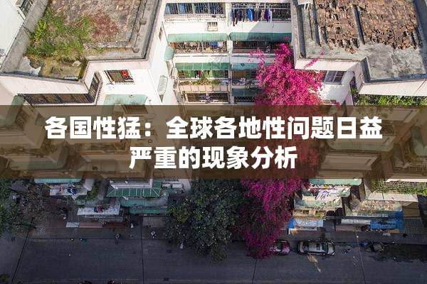 各国性猛：全球各地性问题日益严重的现象分析