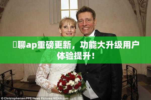 躶聊ap重磅更新，功能大升级用户体验提升！