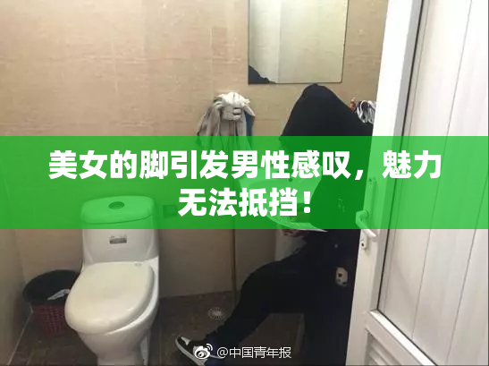 美女的脚引发男性感叹，魅力无法抵挡！