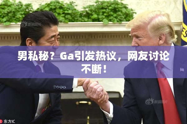 男私秘？Ga引发热议，网友讨论不断！