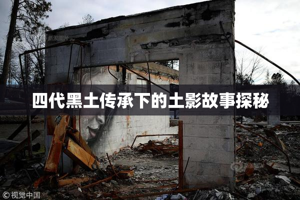 四代黑土传承下的土影故事探秘