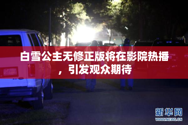 白雪公主无修正版将在影院热播，引发观众期待
