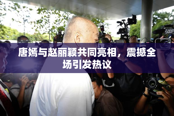 唐嫣与赵丽颖共同亮相，震撼全场引发热议