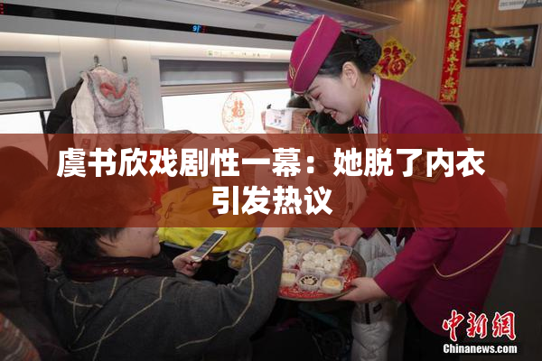 虞书欣戏剧性一幕：她脱了内衣引发热议