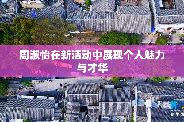 周淑怡在新活动中展现个人魅力与才华