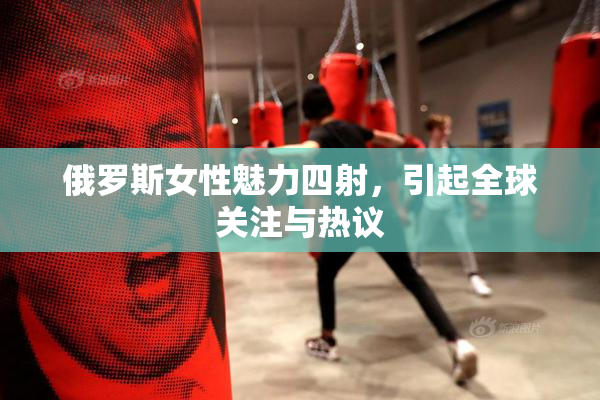 俄罗斯女性魅力四射，引起全球关注与热议