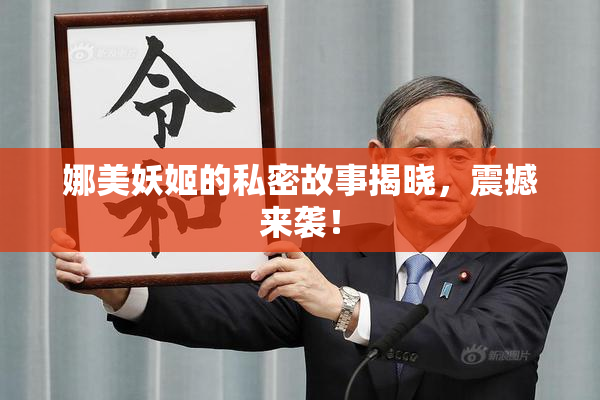 娜美妖姬的私密故事揭晓，震撼来袭！