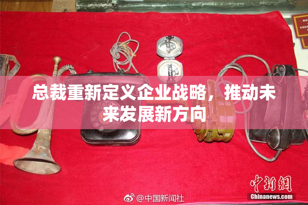 总裁重新定义企业战略，推动未来发展新方向