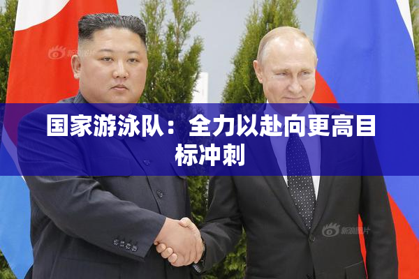 国家游泳队：全力以赴向更高目标冲刺