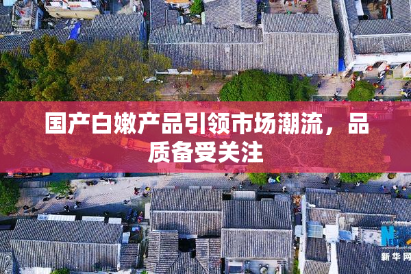 国产白嫩产品引领市场潮流，品质备受关注