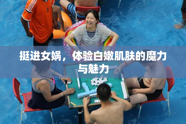 挺进女娲，体验白嫩肌肤的魔力与魅力
