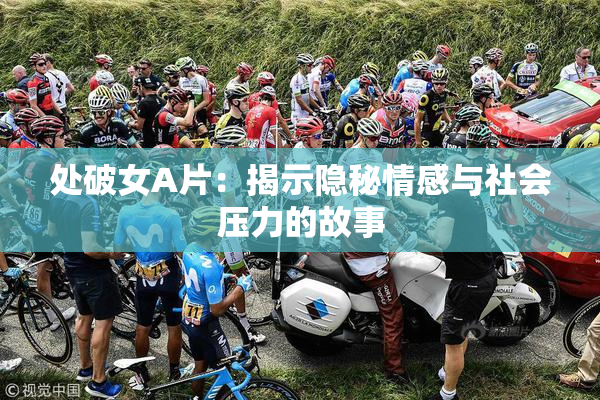 处破女A片：揭示隐秘情感与社会压力的故事