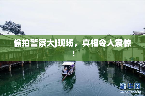 偷拍警察大j现场，真相令人震惊！