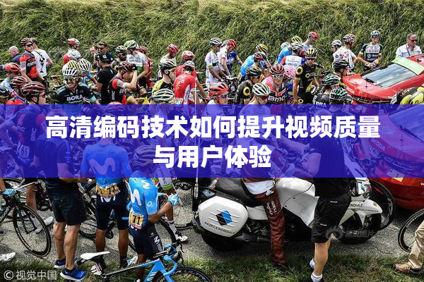 高清编码技术如何提升视频质量与用户体验