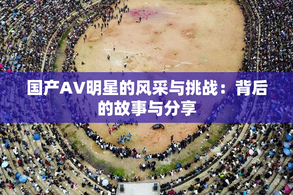 国产AV明星的风采与挑战：背后的故事与分享