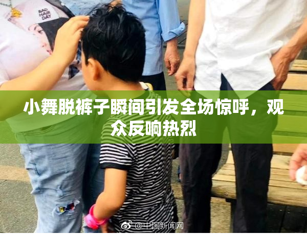 小舞脱裤子瞬间引发全场惊呼，观众反响热烈