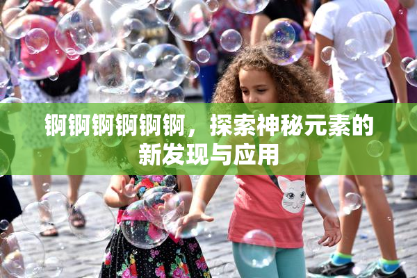 锕锕锕锕锕锕，探索神秘元素的新发现与应用