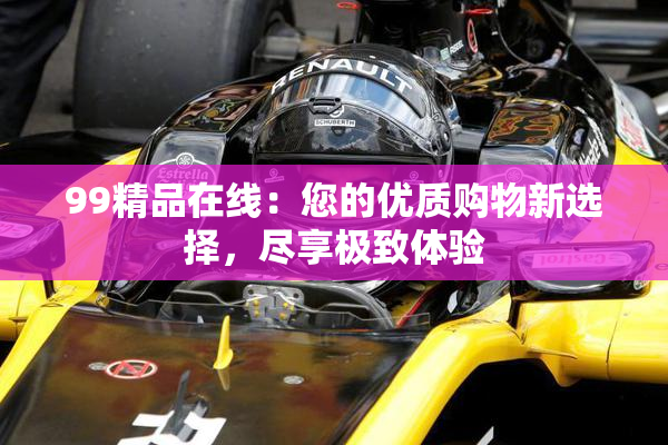 99精品在线：您的优质购物新选择，尽享极致体验