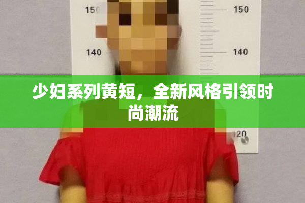 少妇系列黄短，全新风格引领时尚潮流