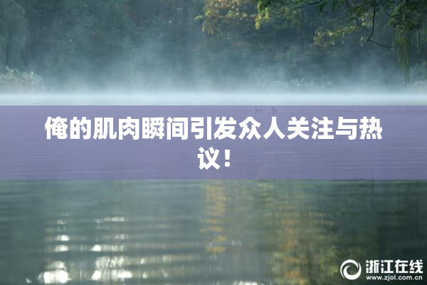 俺的肌肉瞬间引发众人关注与热议！
