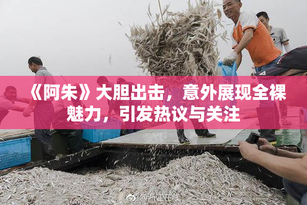 《阿朱》大胆出击，意外展现全裸魅力，引发热议与关注