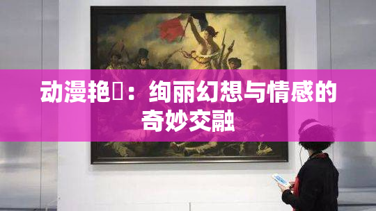 动漫艳鉧：绚丽幻想与情感的奇妙交融