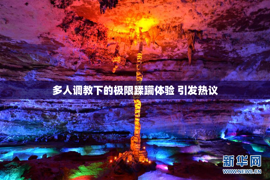 多人调教下的极限蹂躏体验 引发热议