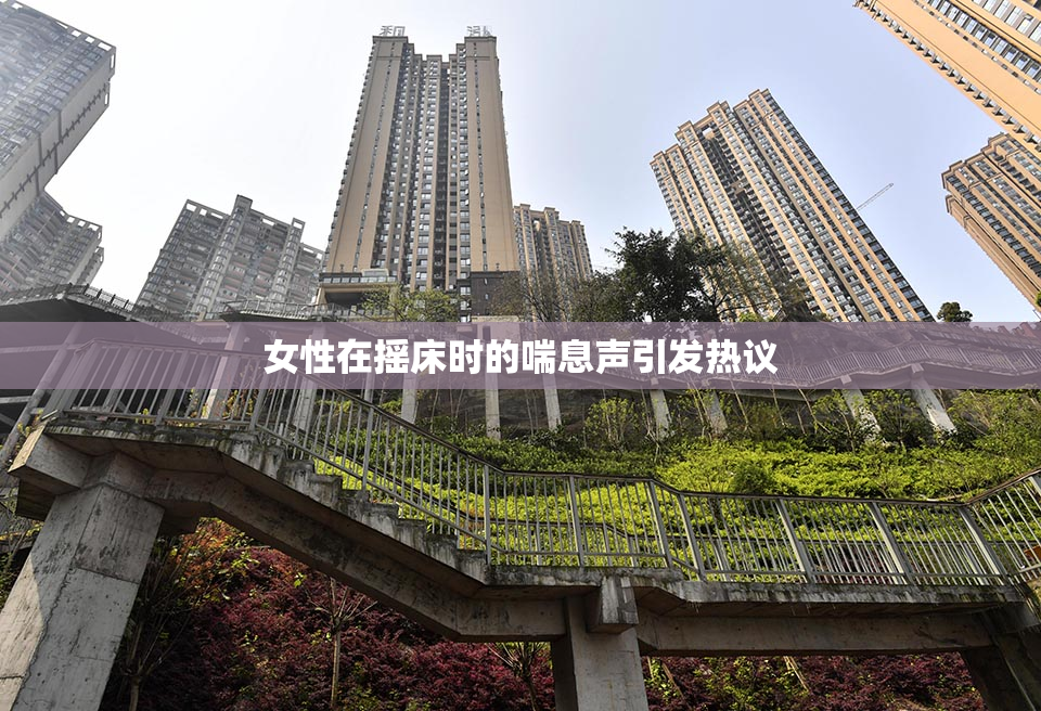 女性在摇床时的喘息声引发热议