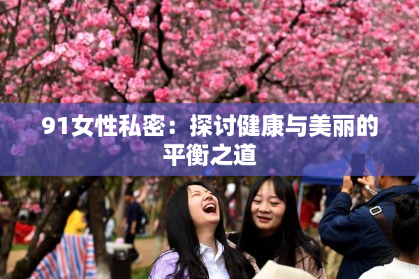 91女性私密：探讨健康与美丽的平衡之道