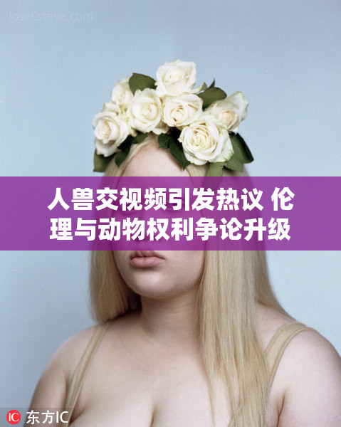 人兽交视频引发热议 伦理与动物权利争论升级