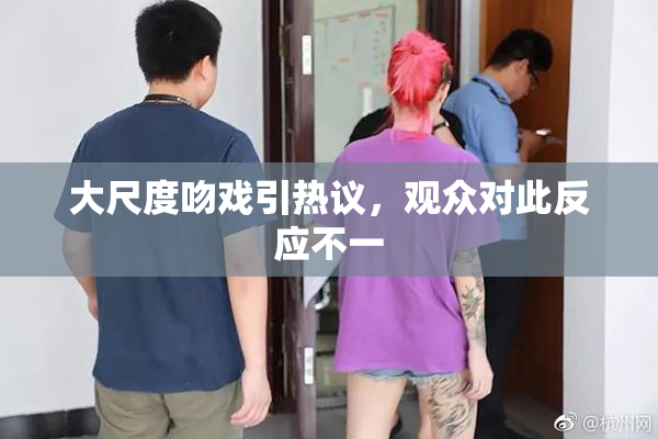 大尺度吻戏引热议，观众对此反应不一