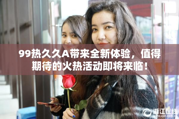 99热久久A带来全新体验，值得期待的火热活动即将来临！