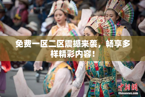 免费一区二区震撼来袭，畅享多样精彩内容！