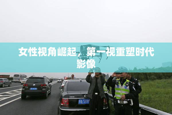 女性视角崛起，第一视重塑时代影像