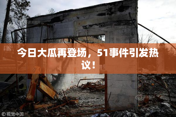 今日大瓜再登场，51事件引发热议！