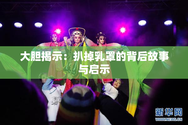 大胆揭示：扒掉乳罩的背后故事与启示