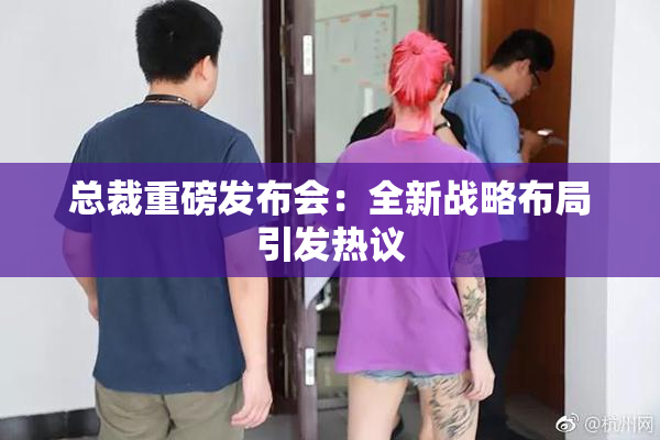 总裁重磅发布会：全新战略布局引发热议