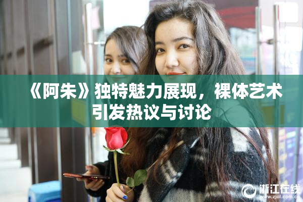 《阿朱》独特魅力展现，裸体艺术引发热议与讨论