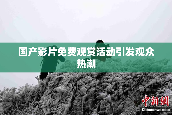 国产影片免费观赏活动引发观众热潮