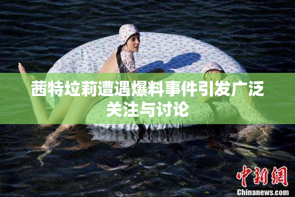 茜特垃莉遭遇爆料事件引发广泛关注与讨论